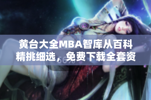 黄台大全MBA智库从百科精挑细选，免费下载全套资料，助您轻松启迪管理学智慧