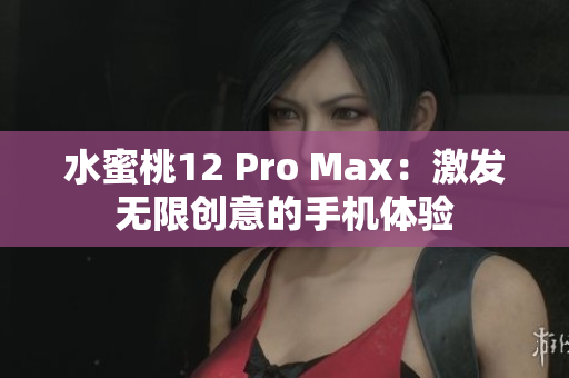 水蜜桃12 Pro Max：激发无限创意的手机体验