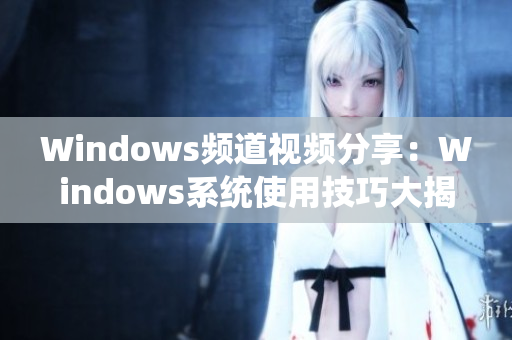 Windows频道视频分享：Windows系统使用技巧大揭秘