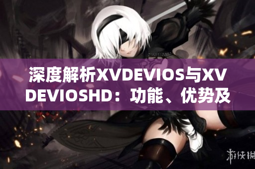 深度解析XVDEVIOS与XVDEVIOSHD：功能、优势及用户体验对比