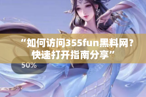 “如何访问355fun黑料网？快速打开指南分享”