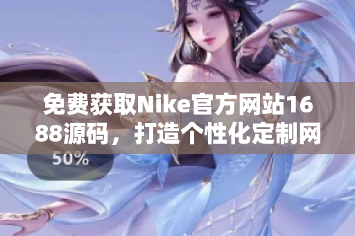 免费获取Nike官方网站1688源码，打造个性化定制网站，轻松实现梦想！