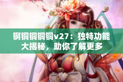 锕铜铜铜铜v27：独特功能大揭秘，助你了解更多