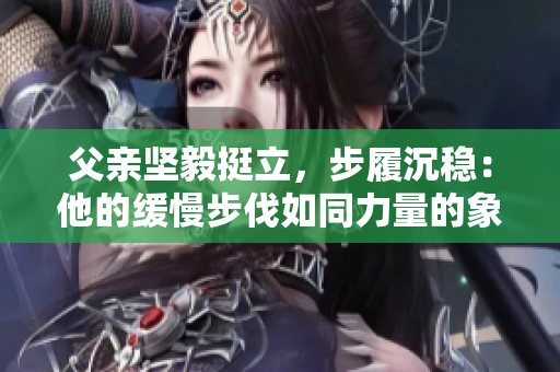 父亲坚毅挺立，步履沉稳：他的缓慢步伐如同力量的象征