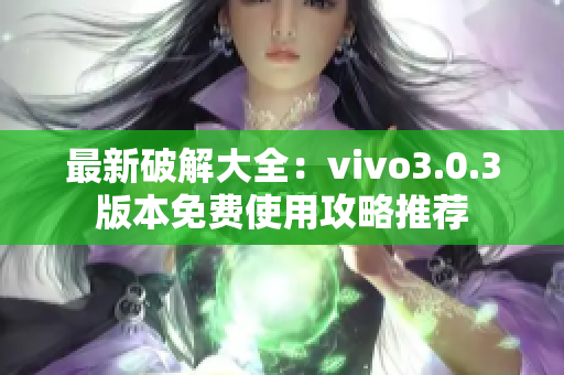 最新破解大全：vivo3.0.3版本免费使用攻略推荐