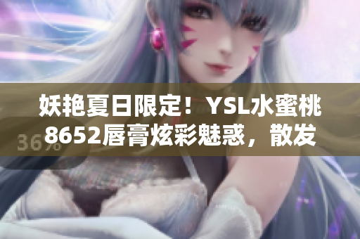 妖艳夏日限定！YSL水蜜桃8652唇膏炫彩魅惑，散发迷人光芒