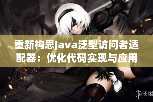 重新构思Java泛型访问者适配器：优化代码实现与应用