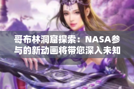 哥布林洞窟探索：NASA参与的新动画将带您深入未知领域