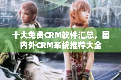 十大免费CRM软件汇总，国内外CRM系统推荐大全