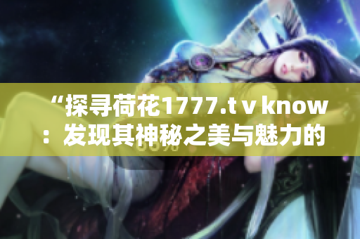 “探寻荷花1777.tⅴknow：发现其神秘之美与魅力的全新体验！”