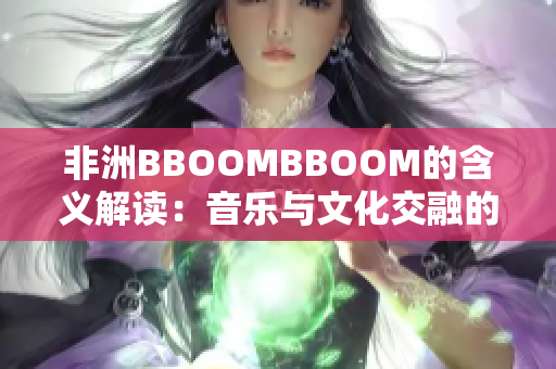 非洲BBOOMBBOOM的含义解读：音乐与文化交融的新时代象征