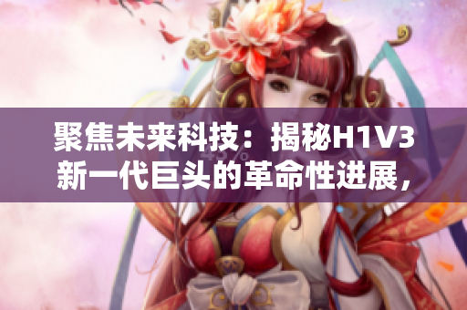 聚焦未来科技：揭秘H1V3新一代巨头的革命性进展，助您洞悉科技未来趋势