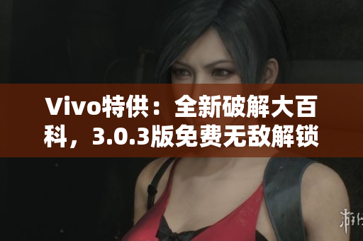 Vivo特供：全新破解大百科，3.0.3版免费无敌解锁秘籍大揭秘！