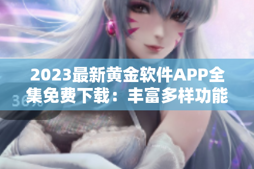 2023最新黄金软件APP全集免费下载：丰富多样功能一网打尽