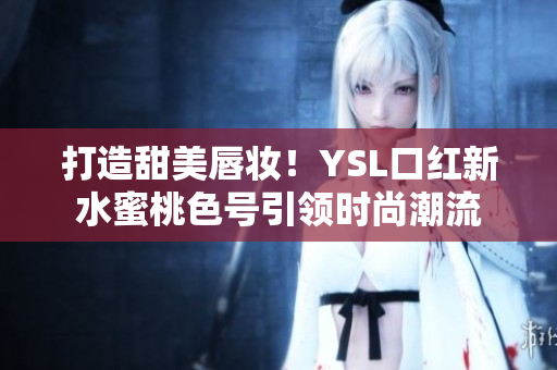 打造甜美唇妆！YSL口红新水蜜桃色号引领时尚潮流