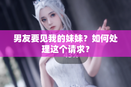 男友要见我的妹妹？如何处理这个请求？