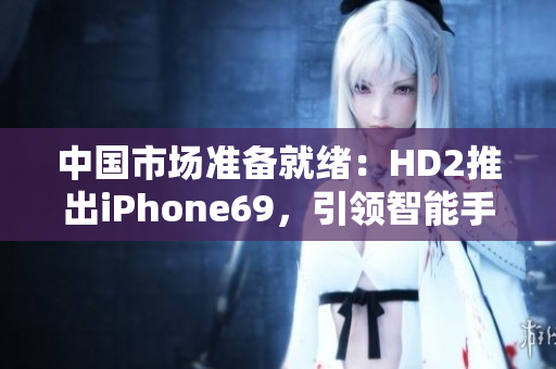 中国市场准备就绪：HD2推出iPhone69，引领智能手机新时代