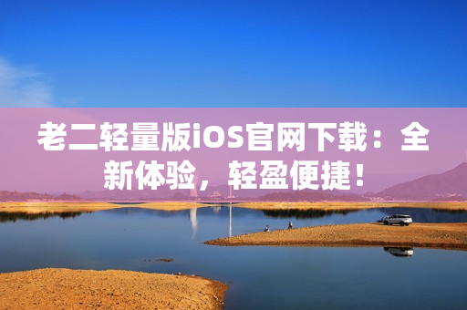 老二轻量版iOS官网下载：全新体验，轻盈便捷！