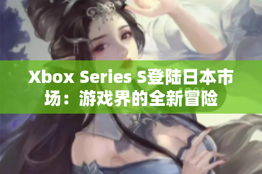 Xbox Series S登陆日本市场：游戏界的全新冒险