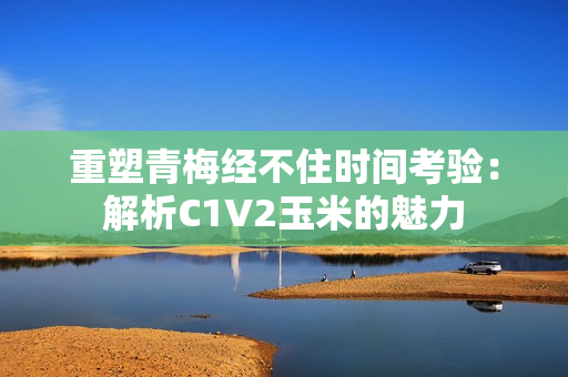 重塑青梅经不住时间考验：解析C1V2玉米的魅力