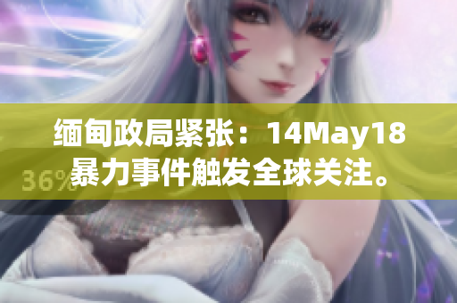 缅甸政局紧张：14May18暴力事件触发全球关注。