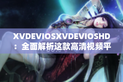 XVDEVIOSXVDEVIOSHD：全面解析这款高清视频平台