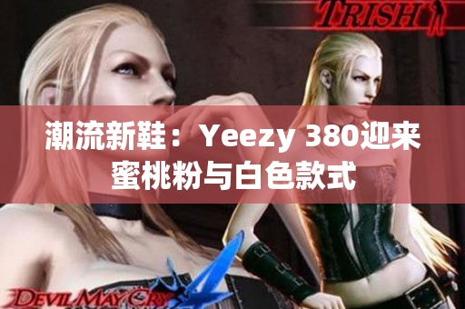 潮流新鞋：Yeezy 380迎来蜜桃粉与白色款式