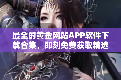 最全的黄金网站APP软件下载合集，即刻免费获取精选推荐列表