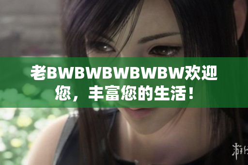 老BWBWBWBWBW欢迎您，丰富您的生活！