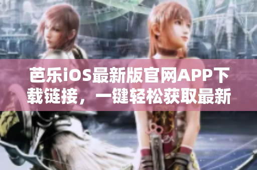 芭乐iOS最新版官网APP下载链接，一键轻松获取最新版本软件