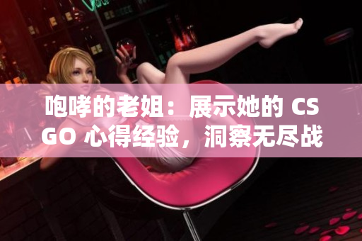 咆哮的老姐：展示她的 CSGO 心得经验，洞察无尽战场。