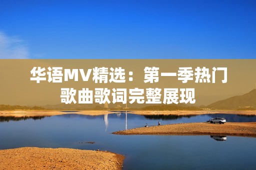 华语MV精选：第一季热门歌曲歌词完整展现