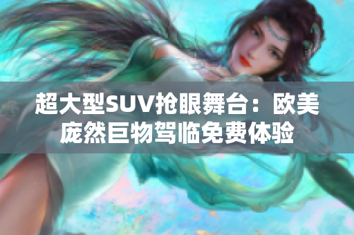 超大型SUV抢眼舞台：欧美庞然巨物驾临免费体验