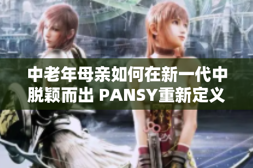 中老年母亲如何在新一代中脱颖而出 PANSY重新定义了母亲形象