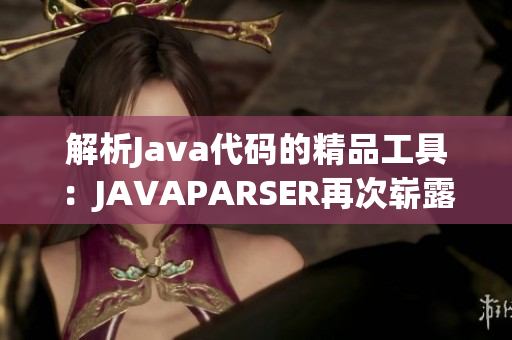 解析Java代码的精品工具：JAVAPARSER再次崭露头角