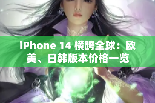 iPhone 14 横跨全球：欧美、日韩版本价格一览