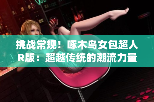 挑战常规！啄木鸟女包超人R版：超越传统的潮流力量