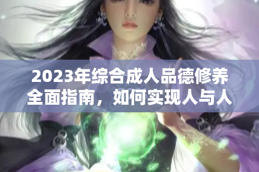 2023年综合成人品德修养全面指南，如何实现人与人之间的和谐共处？