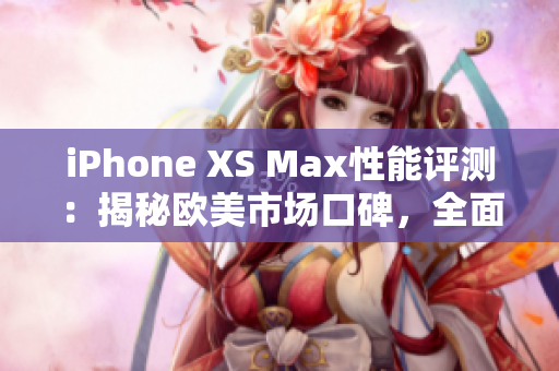 iPhone XS Max性能评测：揭秘欧美市场口碑，全面解析终极性能表现