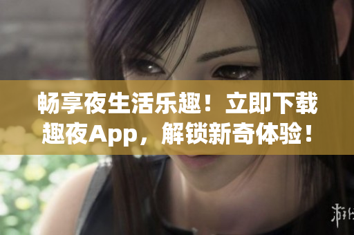 畅享夜生活乐趣！立即下载趣夜App，解锁新奇体验！