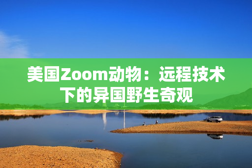 美国Zoom动物：远程技术下的异国野生奇观