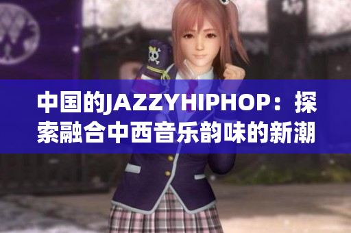 中国的JAZZYHIPHOP：探索融合中西音乐韵味的新潮流