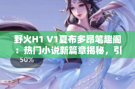 野火H1 V1夏布多昂笔趣阁：热门小说新篇章揭秘，引领阅读新潮流