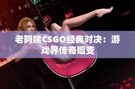 老阿姨CSGO经典对决：游戏界传奇嬗变