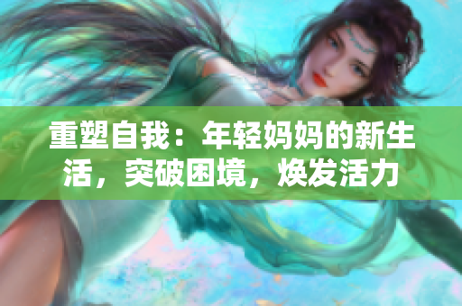 重塑自我：年轻妈妈的新生活，突破困境，焕发活力