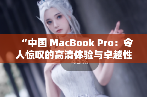 “中国 MacBook Pro：令人惊叹的高清体验与卓越性能！”