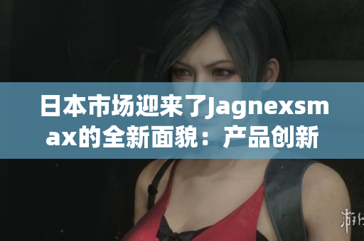 日本市场迎来了Jagnexsmax的全新面貌：产品创新与品牌升级齐头并进