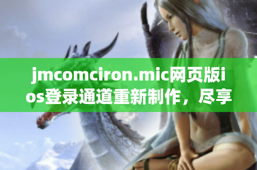 jmcomciron.mic网页版ios登录通道重新制作，尽享高品质阅读体验