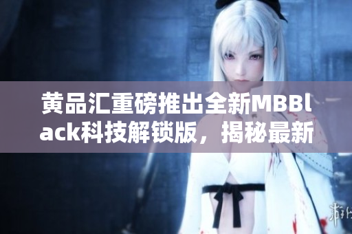 黄品汇重磅推出全新MBBlack科技解锁版，揭秘最新黑科技，助您开启MBA学习新征程