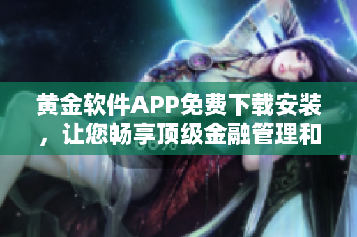 黄金软件APP免费下载安装，让您畅享顶级金融管理和投资服务